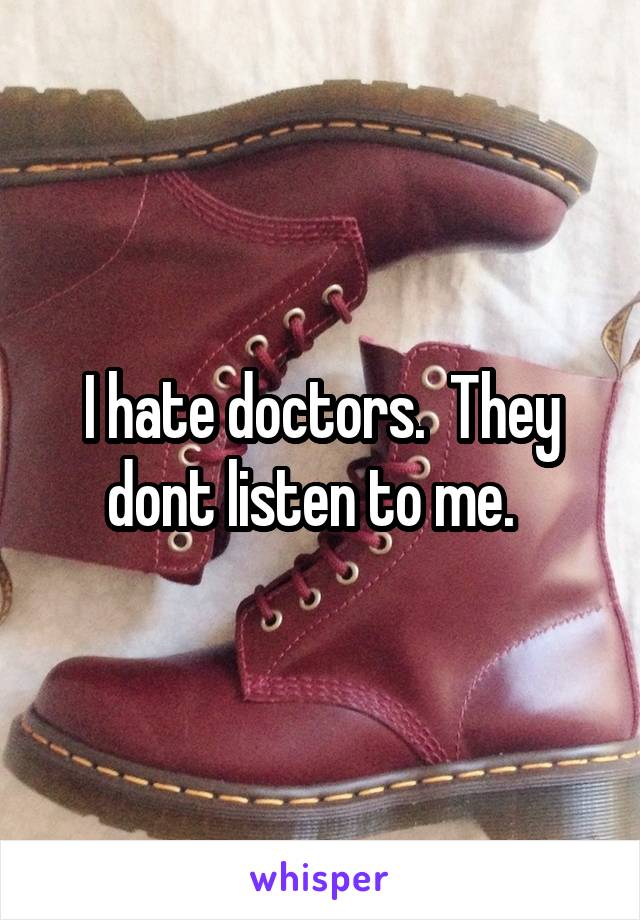 I hate doctors.  They dont listen to me.  