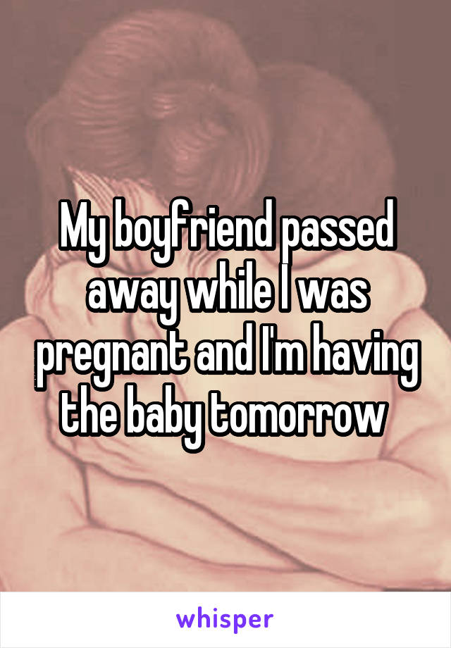 My boyfriend passed away while I was pregnant and I'm having the baby tomorrow 