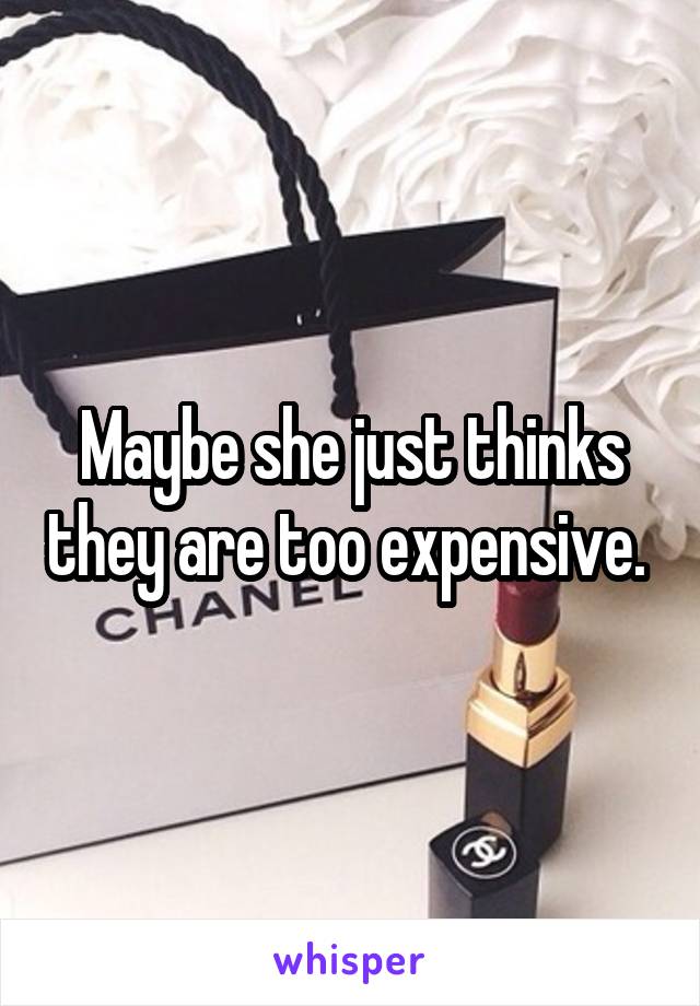 Maybe she just thinks they are too expensive. 