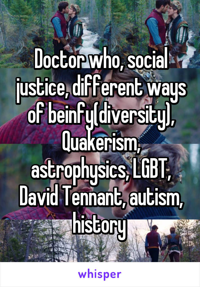 Doctor who, social justice, different ways of beinfy(diversity), Quakerism, astrophysics, LGBT, David Tennant, autism, history 
