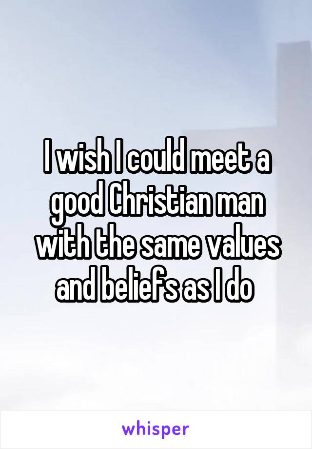 I wish I could meet a good Christian man with the same values and beliefs as I do 