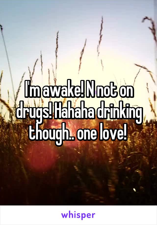 I'm awake! N not on drugs! Hahaha drinking though.. one love! 