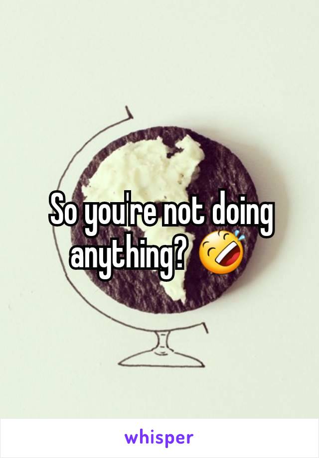  So you're not doing anything? 🤣