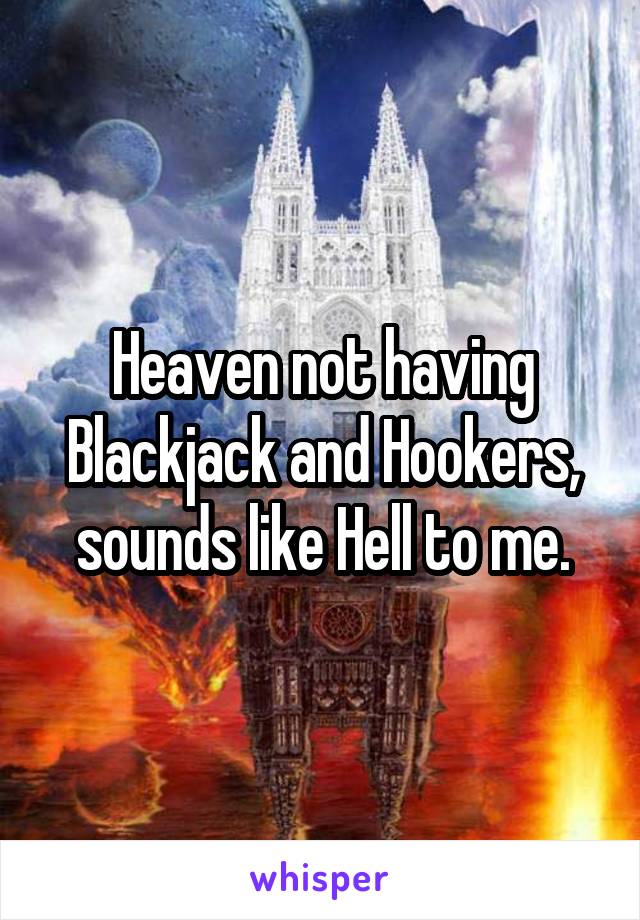 Heaven not having Blackjack and Hookers, sounds like Hell to me.