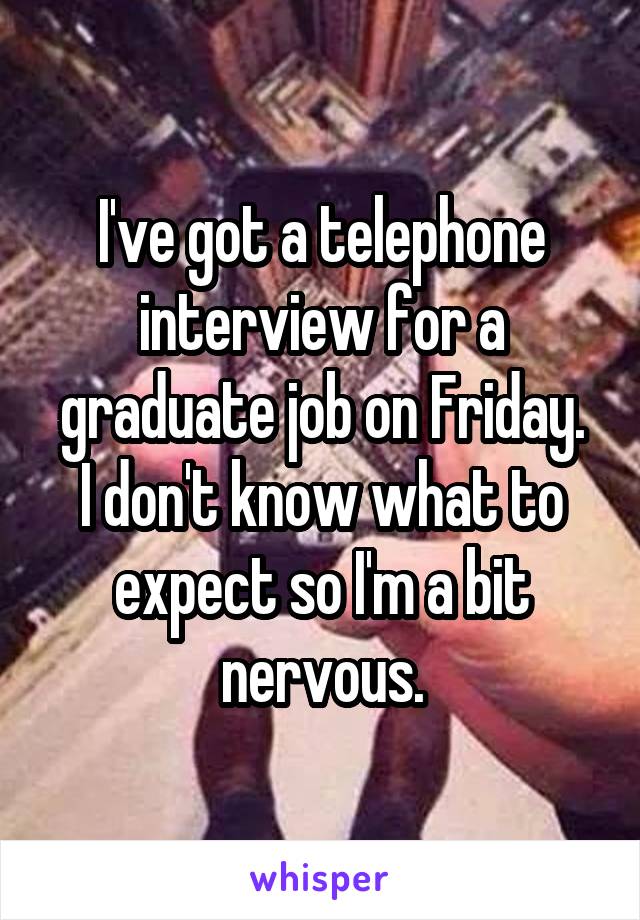 I've got a telephone interview for a graduate job on Friday.
I don't know what to expect so I'm a bit nervous.