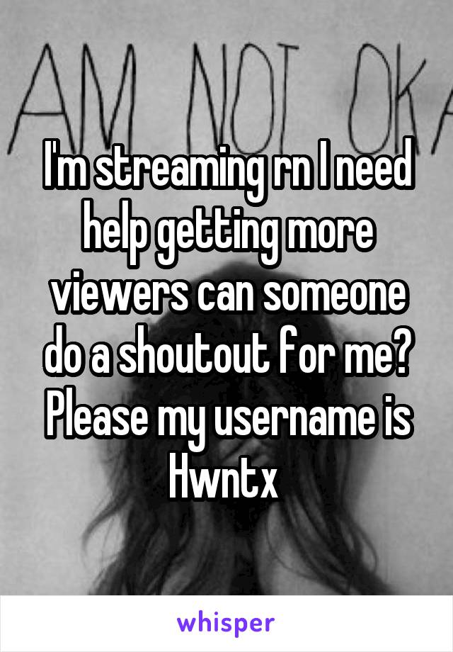 I'm streaming rn I need help getting more viewers can someone do a shoutout for me? Please my username is Hwntx 