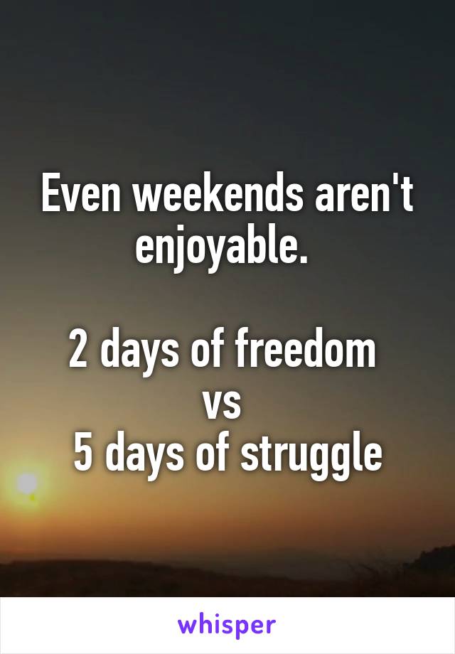 Even weekends aren't enjoyable. 

2 days of freedom 
vs 
5 days of struggle