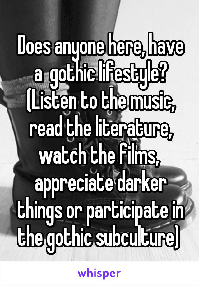 Does anyone here, have a  gothic lifestyle? (Listen to the music, read the literature, watch the films,  appreciate darker things or participate in the gothic subculture) 