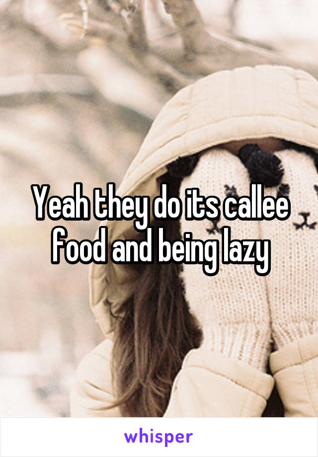 Yeah they do its callee food and being lazy