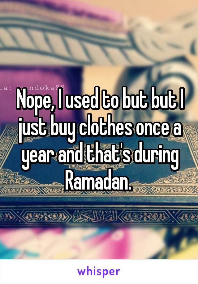 Nope, I used to but but I just buy clothes once a year and that's during Ramadan. 