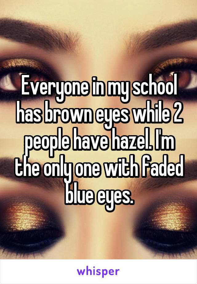 Everyone in my school has brown eyes while 2 people have hazel. I'm the only one with faded blue eyes.
