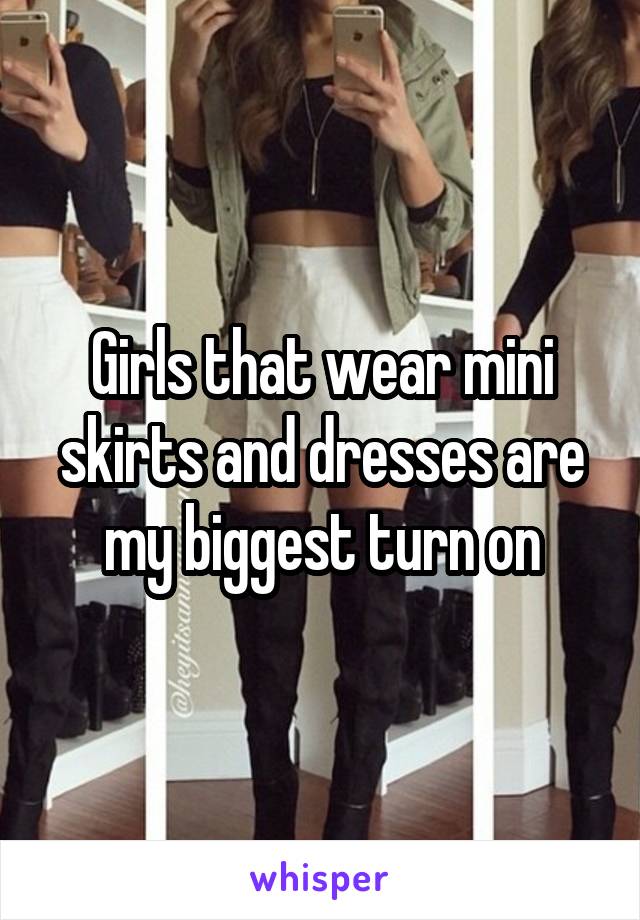 Girls that wear mini skirts and dresses are my biggest turn on