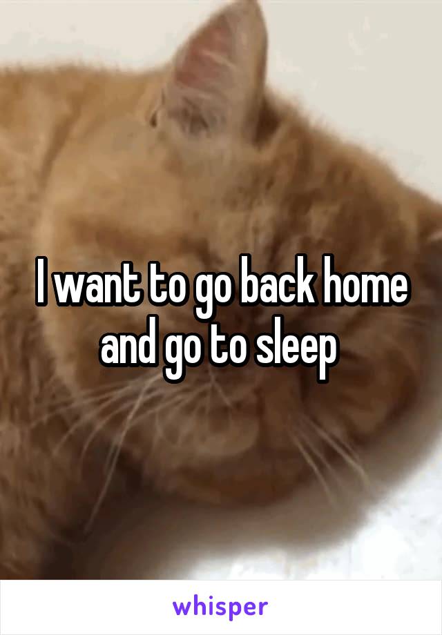 I want to go back home and go to sleep 
