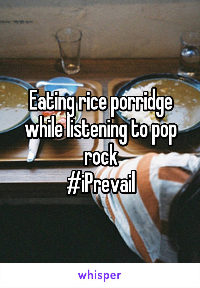 Eating rice porridge while listening to pop rock
#iPrevail