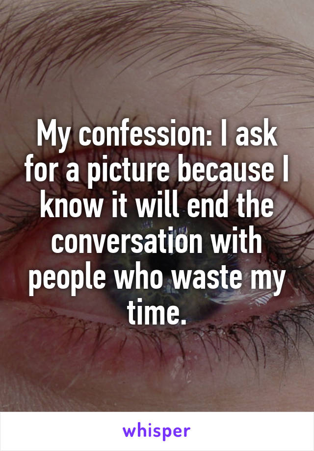 My confession: I ask for a picture because I know it will end the conversation with people who waste my time.