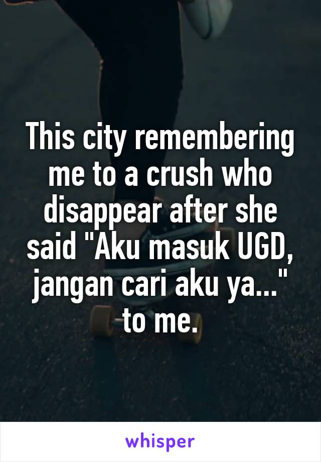This city remembering me to a crush who disappear after she said "Aku masuk UGD, jangan cari aku ya..." to me.