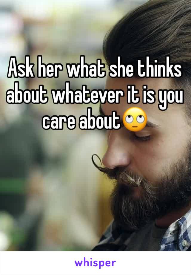 Ask her what she thinks about whatever it is you care about🙄