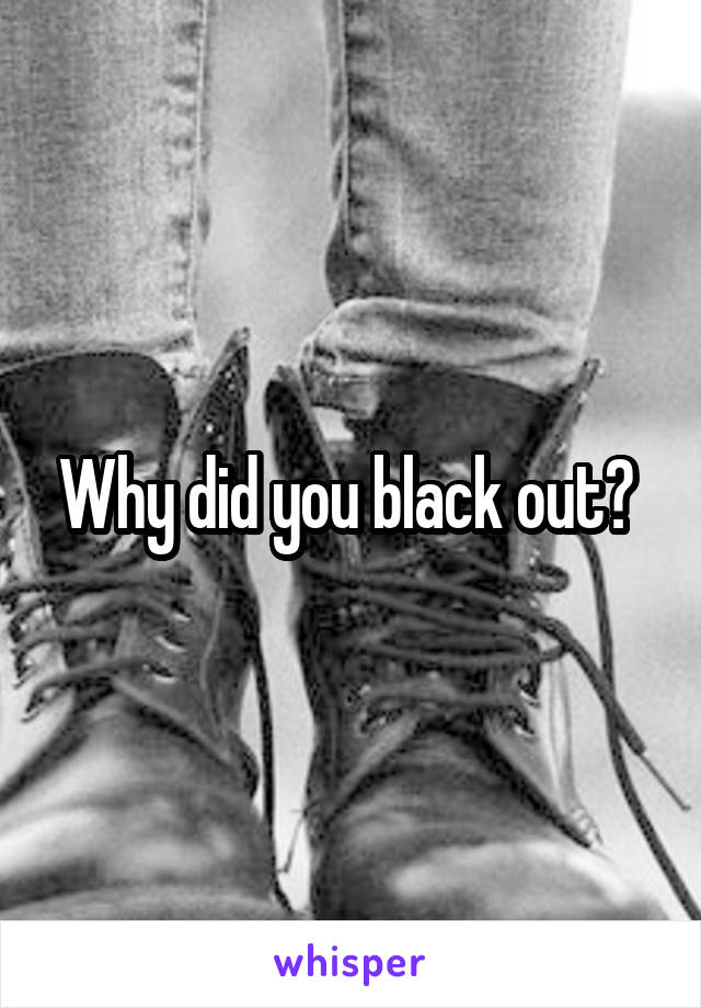 Why did you black out? 