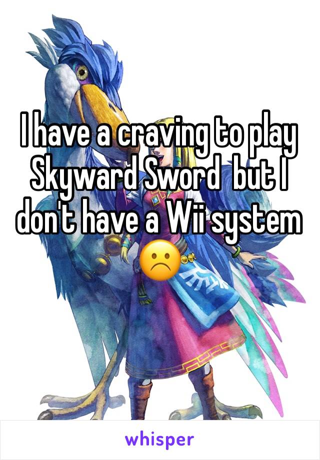 I have a craving to play Skyward Sword  but I don't have a Wii system 
☹️