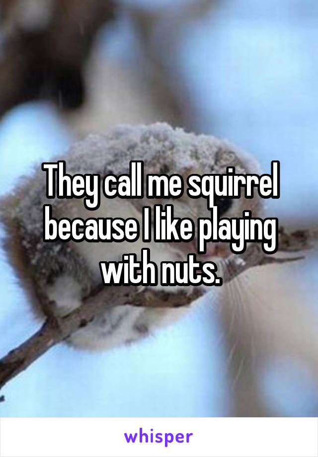 They call me squirrel because I like playing with nuts.