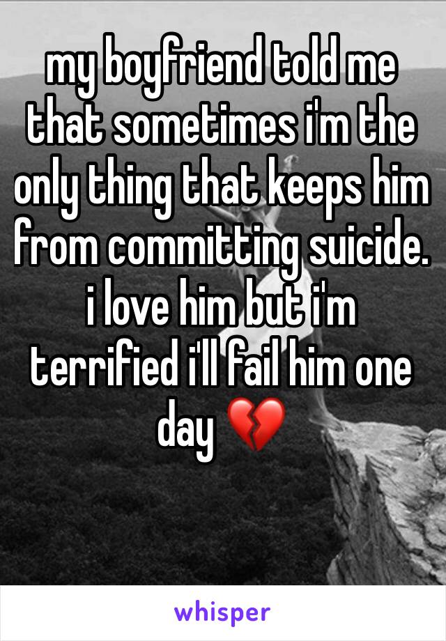my boyfriend told me that sometimes i'm the only thing that keeps him from committing suicide. i love him but i'm terrified i'll fail him one day 💔