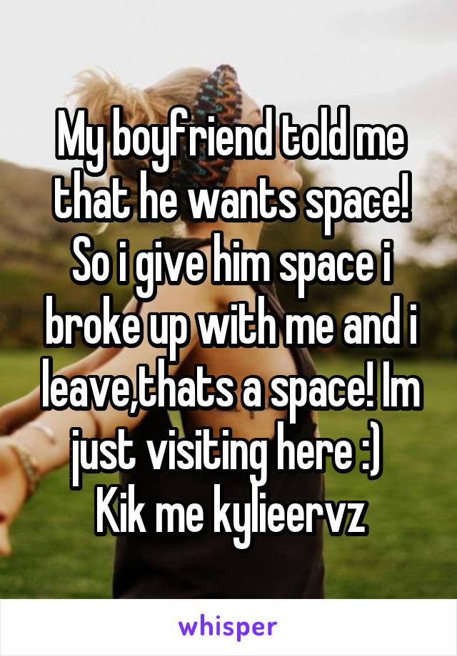 My boyfriend told me that he wants space! So i give him space i broke up with me and i leave,thats a space! Im just visiting here :) 
Kik me kylieervz