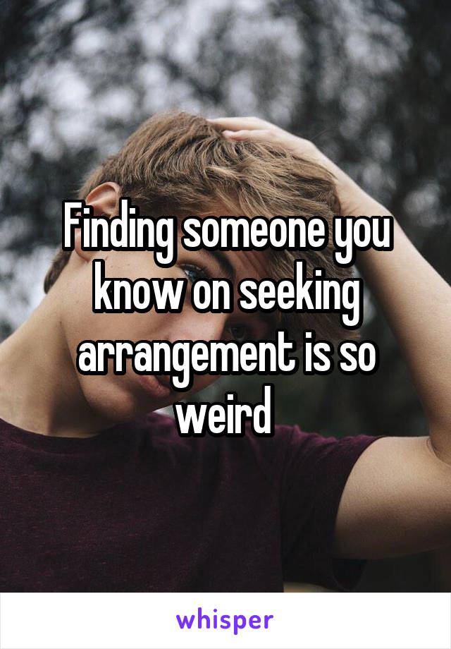 Finding someone you know on seeking arrangement is so weird 