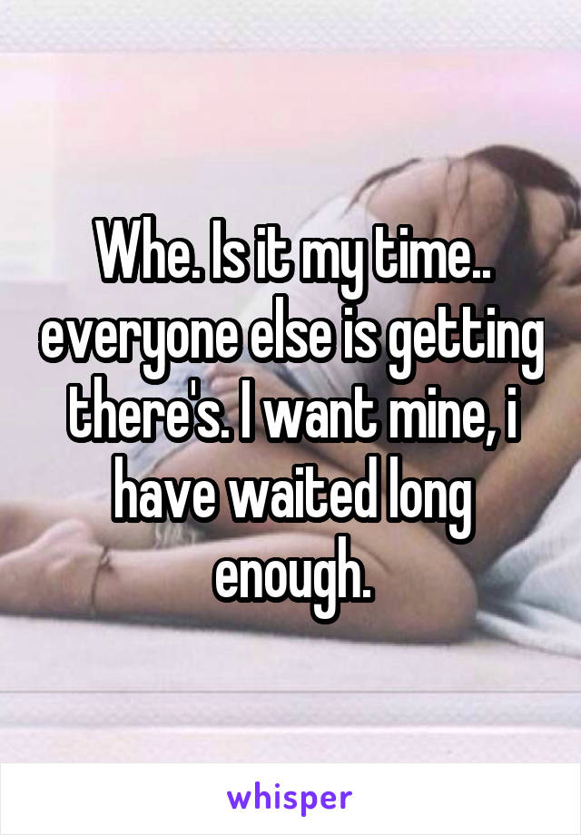 Whe. Is it my time.. everyone else is getting there's. I want mine, i have waited long enough.