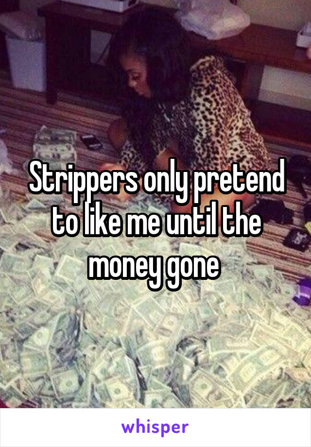 Strippers only pretend to like me until the money gone 