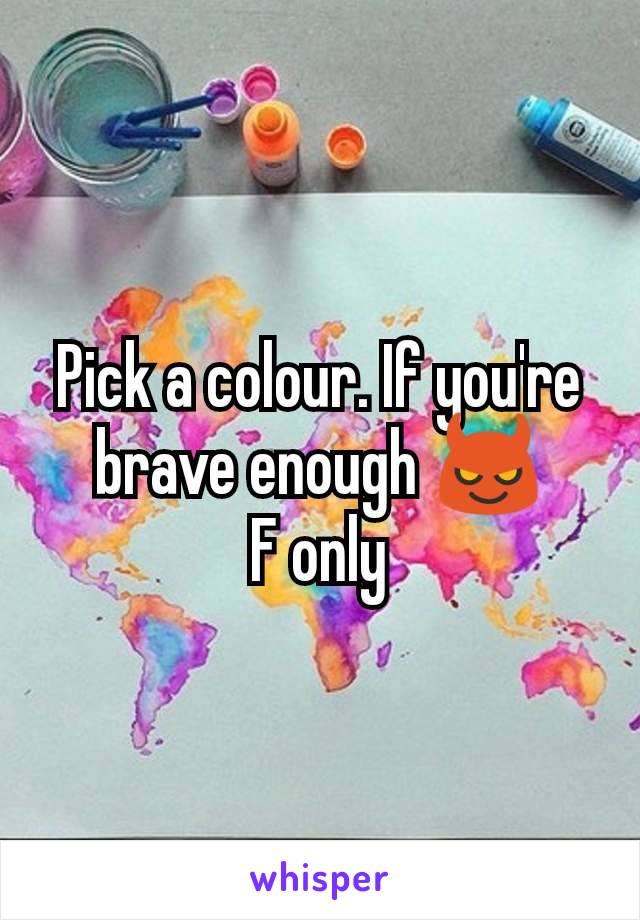 Pick a colour. If you're brave enough 😈
F only