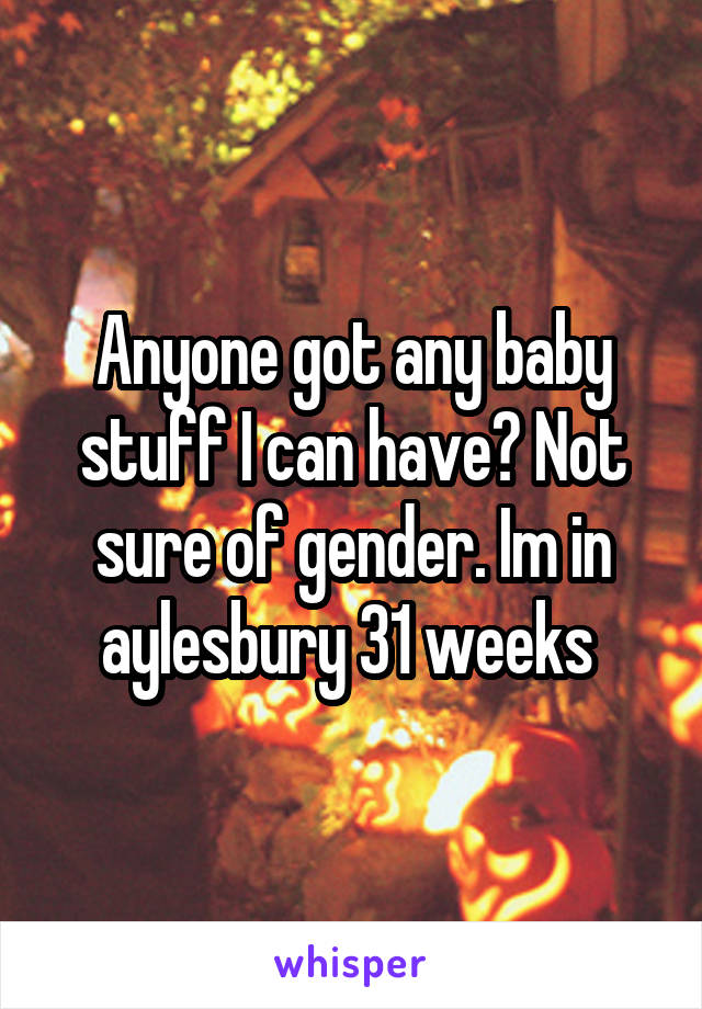 Anyone got any baby stuff I can have? Not sure of gender. Im in aylesbury 31 weeks 