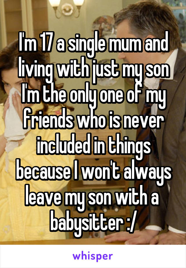 I'm 17 a single mum and living with just my son I'm the only one of my friends who is never included in things because I won't always leave my son with a 
babysitter :/
