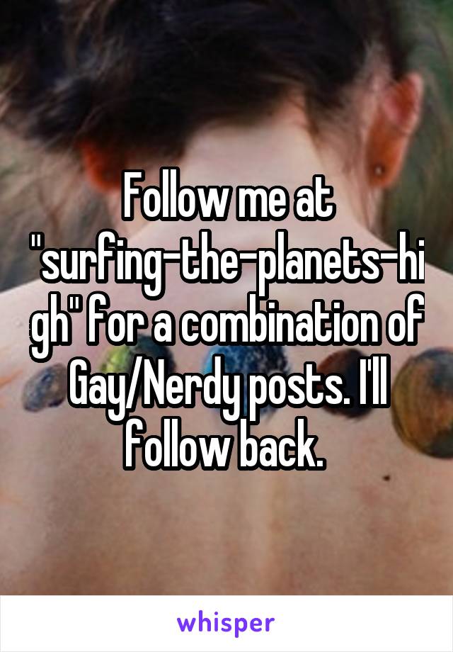 Follow me at "surfing-the-planets-high" for a combination of Gay/Nerdy posts. I'll follow back. 