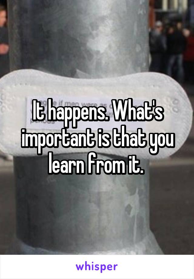 It happens. What's important is that you learn from it. 