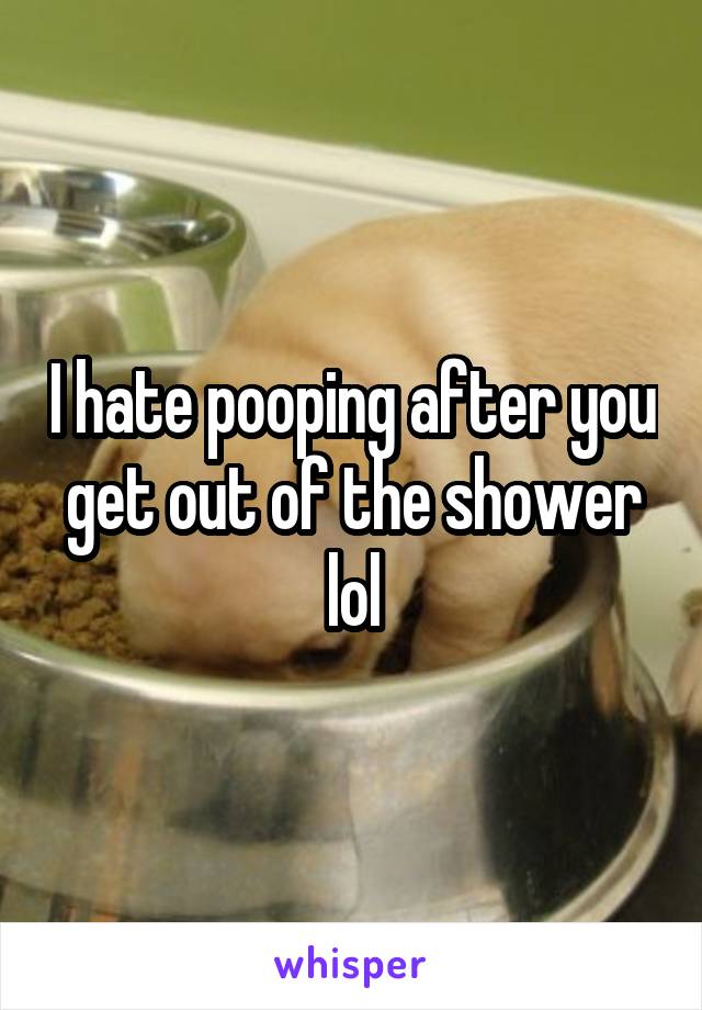 I hate pooping after you get out of the shower lol
