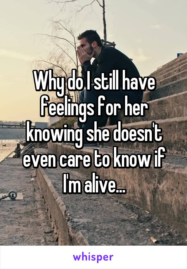 Why do I still have feelings for her knowing she doesn't even care to know if I'm alive...
