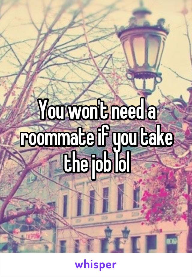 You won't need a roommate if you take the job lol