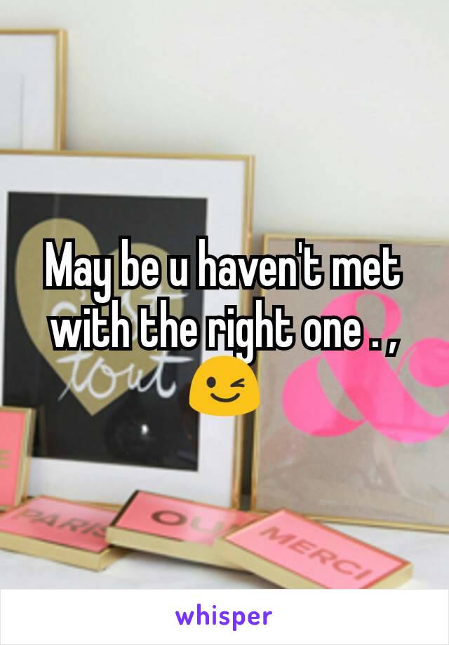 May be u haven't met with the right one . ,😉