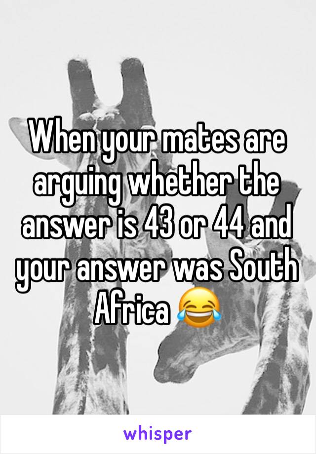 When your mates are arguing whether the answer is 43 or 44 and your answer was South Africa 😂