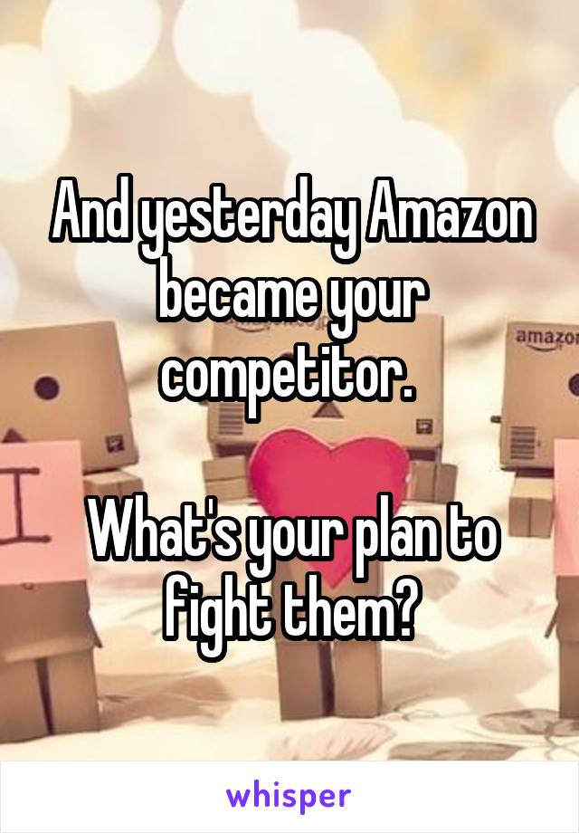 And yesterday Amazon became your competitor. 

What's your plan to fight them?