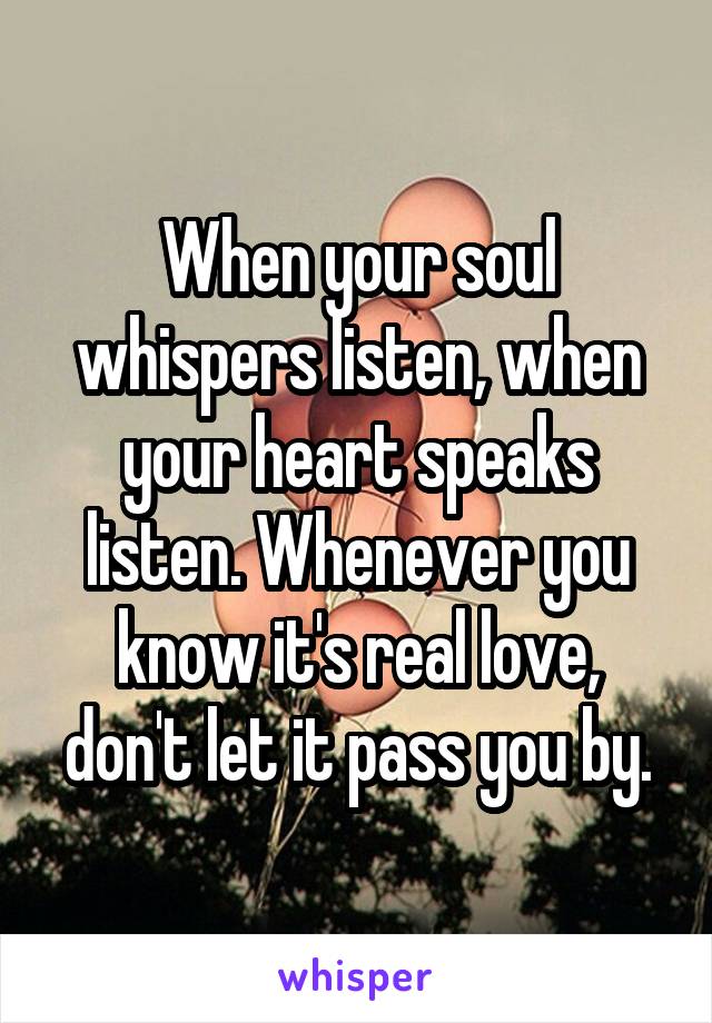 When your soul whispers listen, when your heart speaks listen. Whenever you know it's real love, don't let it pass you by.