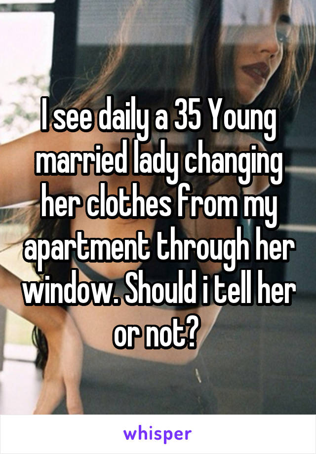 I see daily a 35 Young married lady changing her clothes from my apartment through her window. Should i tell her or not? 