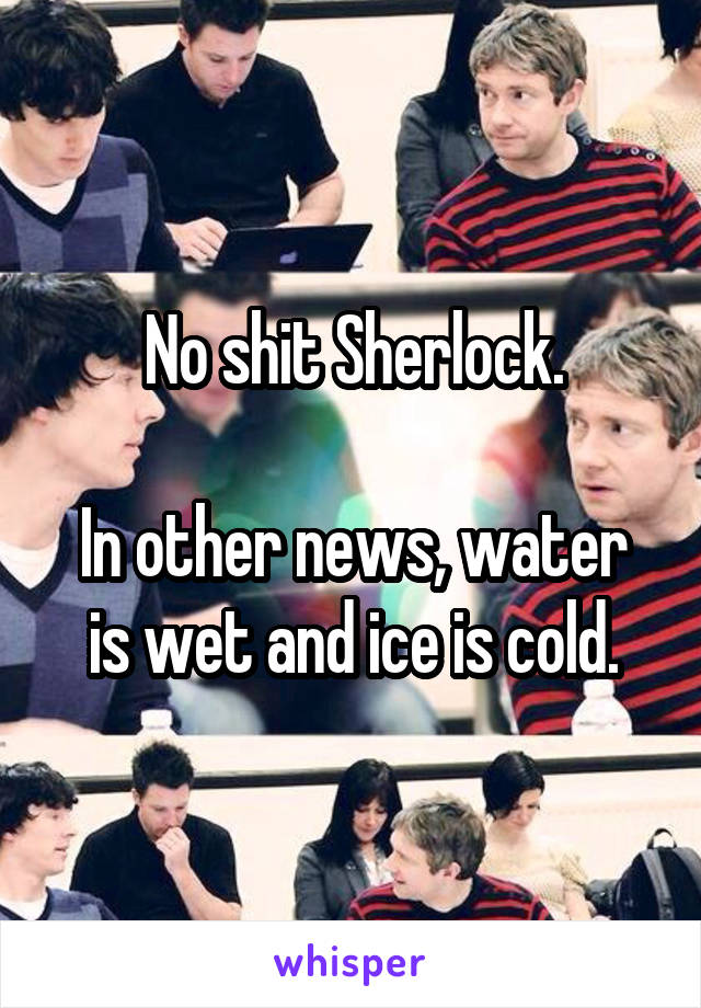 No shit Sherlock.

In other news, water is wet and ice is cold.