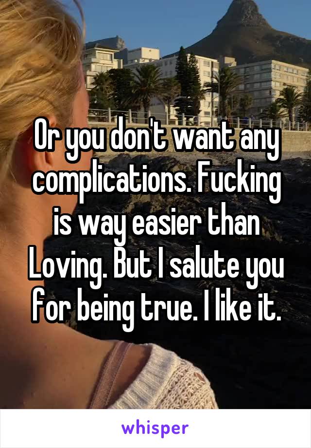 Or you don't want any complications. Fucking is way easier than Loving. But I salute you for being true. I like it.