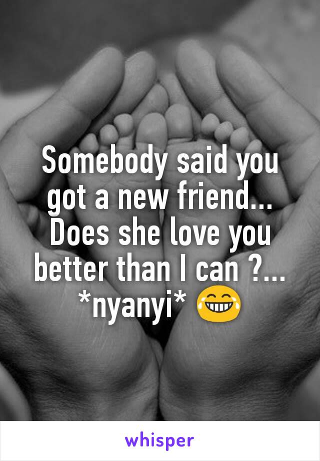 Somebody said you got a new friend...
Does she love you better than I can ?...
*nyanyi* 😂