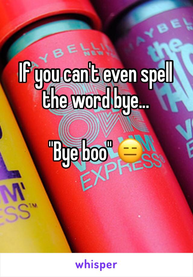 If you can't even spell the word bye...

"Bye boo" 😑