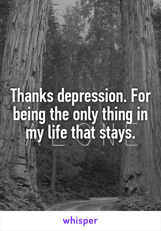 Thanks depression. For being the only thing in my life that stays.