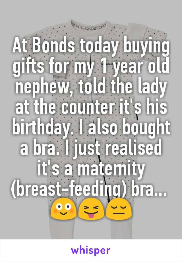 At Bonds today buying gifts for my 1 year old nephew, told the lady at the counter it's his birthday. I also bought a bra. I just realised it's a maternity (breast-feeding) bra... 
😳😝😔