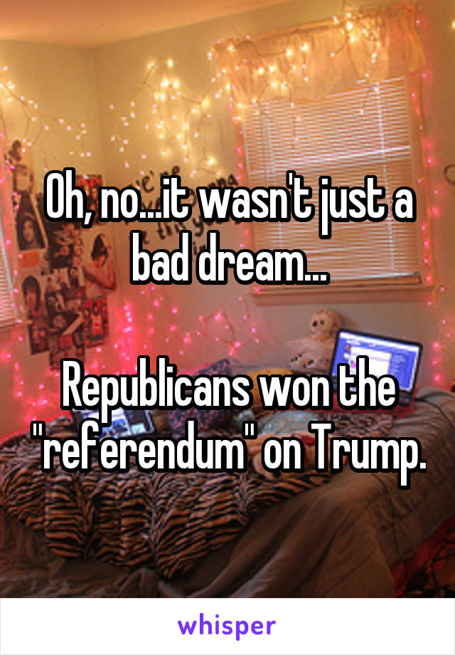 Oh, no...it wasn't just a bad dream...

Republicans won the "referendum" on Trump.