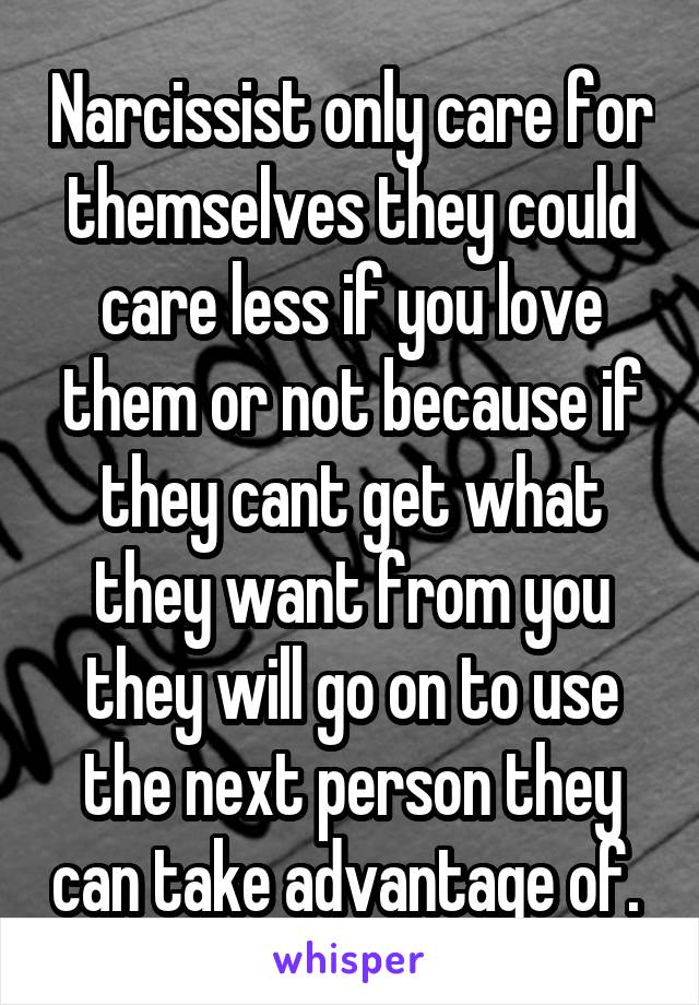 Narcissist only care for themselves they could care less if you love them or not because if they cant get what they want from you they will go on to use the next person they can take advantage of. 